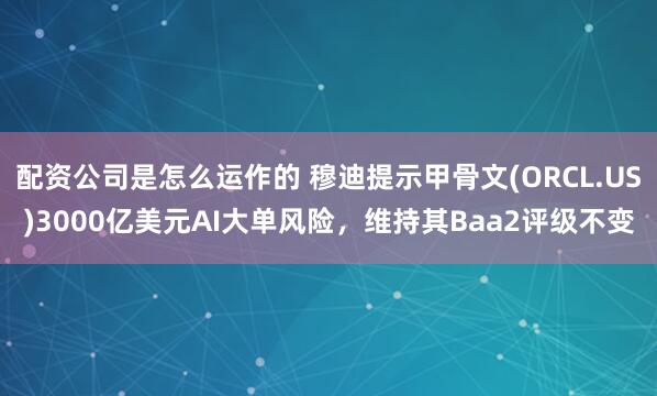 配资公司是怎么运作的 穆迪提示甲骨文(ORCL.US)3000亿美元AI大单风险，维持其Baa2评级不变