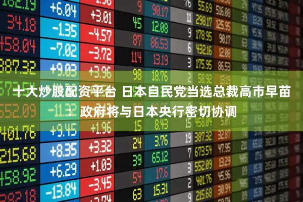 十大炒股配资平台 日本自民党当选总裁高市早苗：政府将与日本央行密切协调
