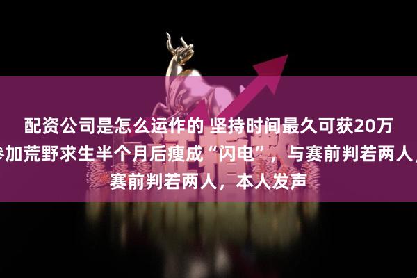 配资公司是怎么运作的 坚持时间最久可获20万元!女子参加荒野求生半个月后瘦成“闪电”,与赛前判若两人,本人发声