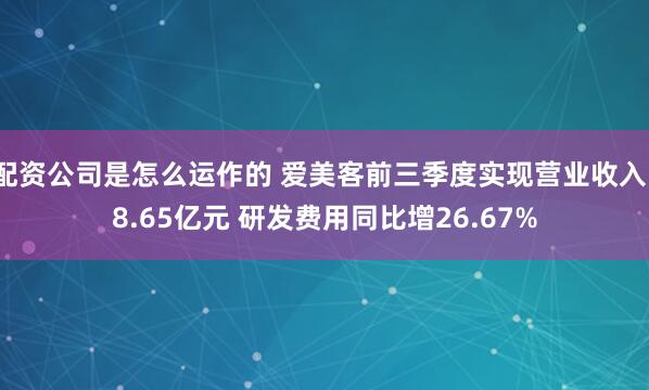 配资公司是怎么运作的 爱美客前三季度实现营业收入18.65亿元 研发费用同比增26.67%