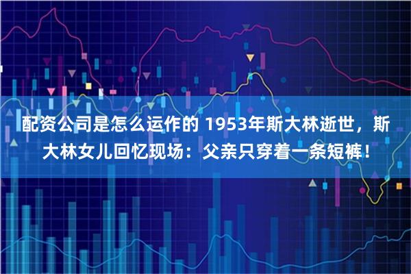 配资公司是怎么运作的 1953年斯大林逝世,斯大林女儿回忆现场:父亲只穿着一条短裤!