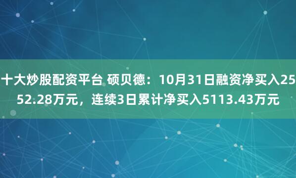 十大炒股配资平台 硕贝德:10月31日融资净买入2552.28万元,连续3日累计净买入5113.43万元