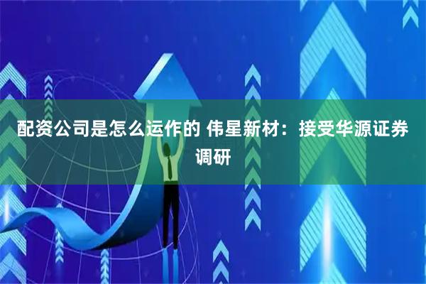 配资公司是怎么运作的 伟星新材:接受华源证券调研
