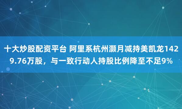 十大炒股配资平台 阿里系杭州灏月减持美凯龙1429.76万股,与一致行动人持股比例降至不足9%