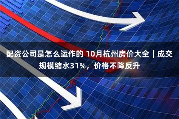 配资公司是怎么运作的 10月杭州房价大全︱成交规模缩水31%,价格不降反升