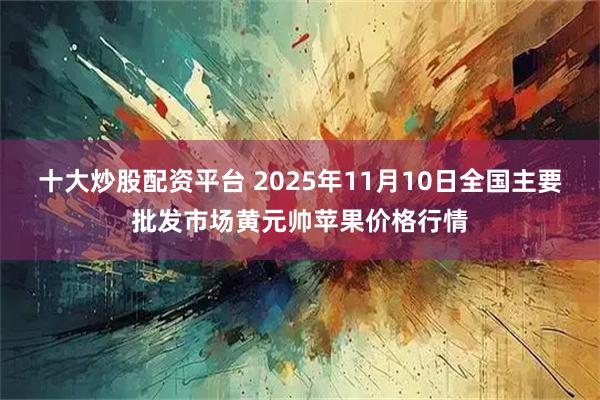十大炒股配资平台 2025年11月10日全国主要批发市场黄元帅苹果价格行情