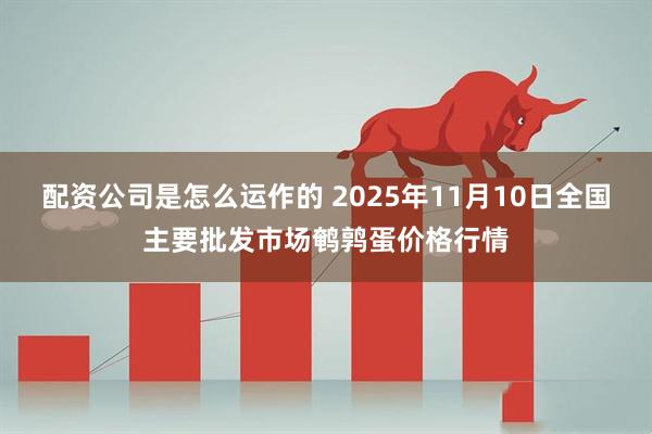 配资公司是怎么运作的 2025年11月10日全国主要批发市场鹌鹑蛋价格行情
