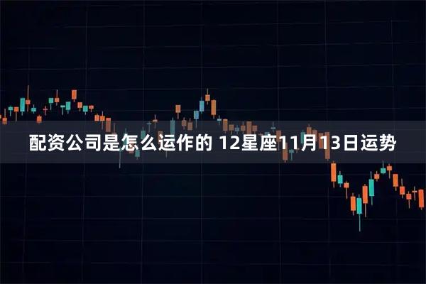 配资公司是怎么运作的 12星座11月13日运势