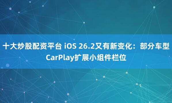 十大炒股配资平台 iOS 26.2又有新变化:部分车型CarPlay扩展小组件栏位