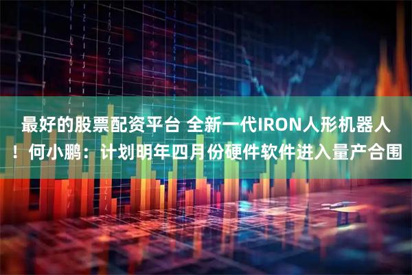 最好的股票配资平台 全新一代IRON人形机器人!何小鹏:计划明年四月份硬件软件进入量产合围