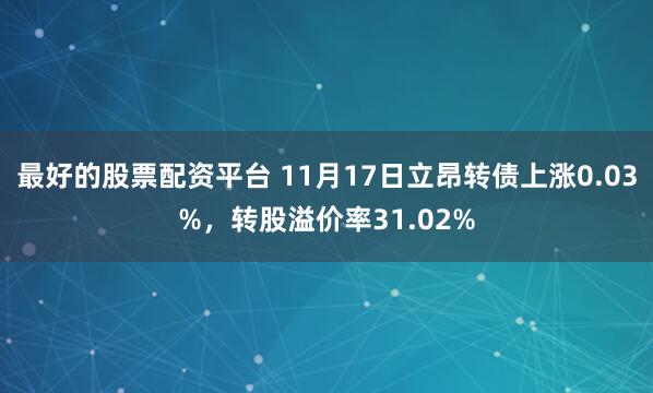 最好的股票配资平台 11月17日立昂转债上涨0.03%,转股溢价率31.02%
