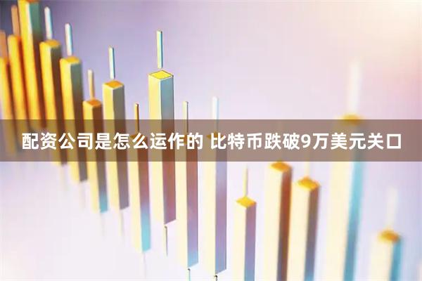 配资公司是怎么运作的 比特币跌破9万美元关口