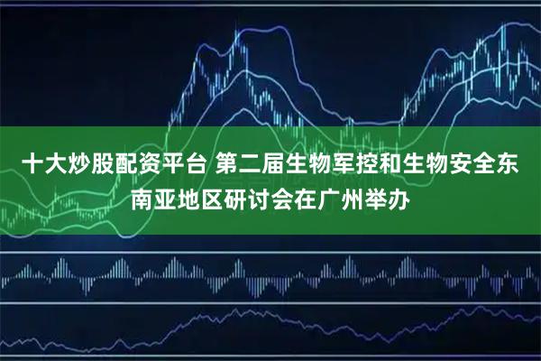 十大炒股配资平台 第二届生物军控和生物安全东南亚地区研讨会在广州举办
