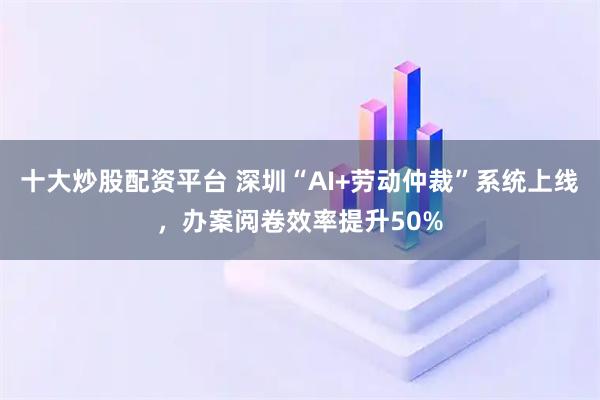 十大炒股配资平台 深圳“AI+劳动仲裁”系统上线,办案阅卷效率提升50%