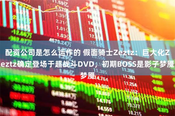 配资公司是怎么运作的 假面骑士Zeztz:巨大化Zeztz确定登场于超战斗DVD,初期BOSS是影子梦魇